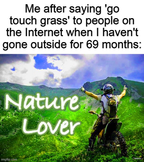 Me after saying 'go touch grass' to people on the Internet when I haven't gone outside for 69 months: | made w/ Imgflip meme maker