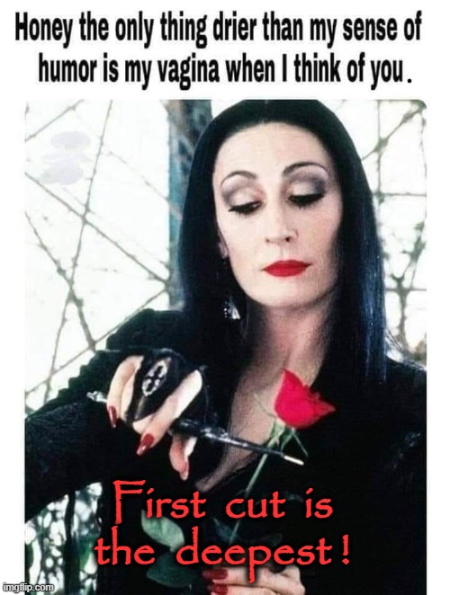 Dry ! | First  cut  is
the  deepest ! | image tagged in humor switch activated | made w/ Imgflip meme maker