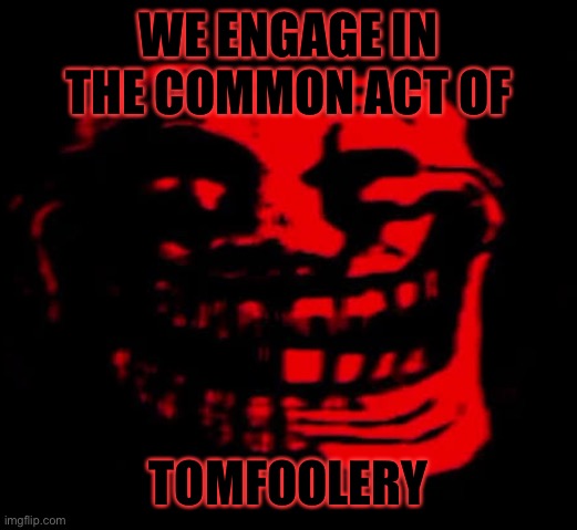 TOMFOOLERY | WE ENGAGE IN THE COMMON ACT OF; TOMFOOLERY | image tagged in tomfoolery | made w/ Imgflip meme maker
