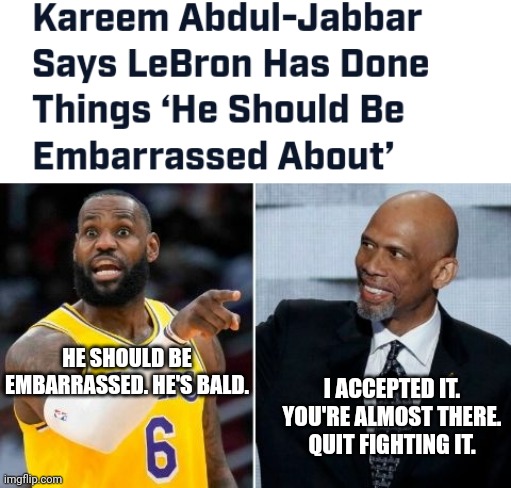 Kareem: "LeBron Should Be Embarrassed" | I ACCEPTED IT. YOU'RE ALMOST THERE. QUIT FIGHTING IT. HE SHOULD BE EMBARRASSED. HE'S BALD. | image tagged in kareem abdul-jabbar,lebron james | made w/ Imgflip meme maker