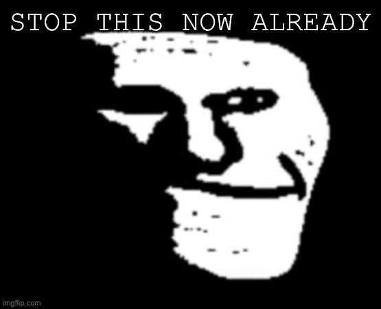 Depressed Troll Face | STOP THIS NOW ALREADY | image tagged in depressed troll face | made w/ Imgflip meme maker