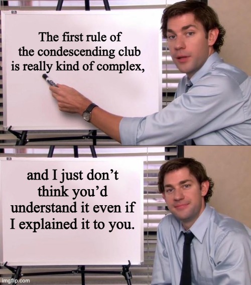 Condescending | The first rule of the condescending club is really kind of complex, and I just don’t think you’d understand it even if I explained it to you. | image tagged in jim halpert explains | made w/ Imgflip meme maker