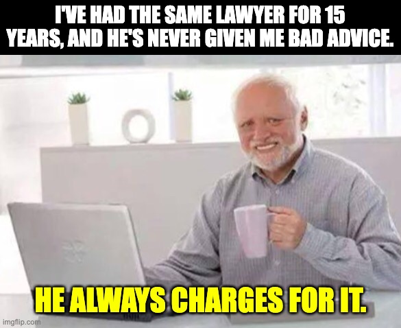 Lawyer | I'VE HAD THE SAME LAWYER FOR 15 YEARS, AND HE'S NEVER GIVEN ME BAD ADVICE. HE ALWAYS CHARGES FOR IT. | image tagged in harold | made w/ Imgflip meme maker