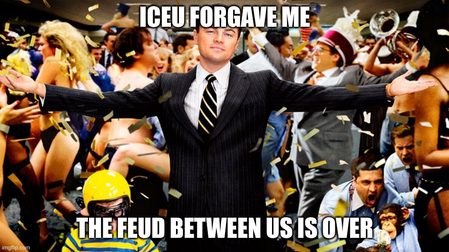 yey | ICEU FORGAVE ME; THE FEUD BETWEEN US IS OVER | image tagged in wolf party | made w/ Imgflip meme maker