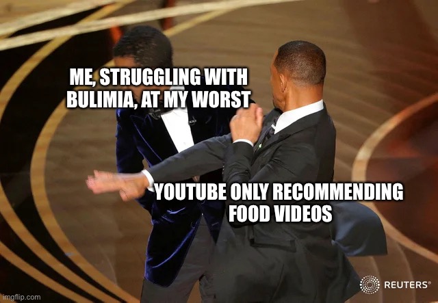 Will Smith punching Chris Rock | ME, STRUGGLING WITH BULIMIA, AT MY WORST; YOUTUBE ONLY RECOMMENDING 
FOOD VIDEOS | image tagged in will smith punching chris rock,eating,youtube,food | made w/ Imgflip meme maker