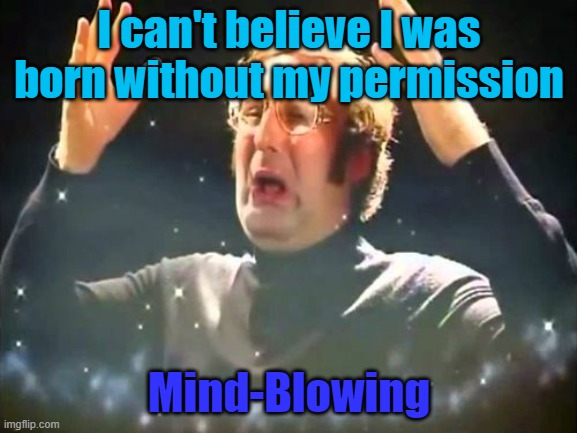 Mind Blown | I can't believe I was born without my permission; Mind-Blowing | image tagged in mind blown | made w/ Imgflip meme maker