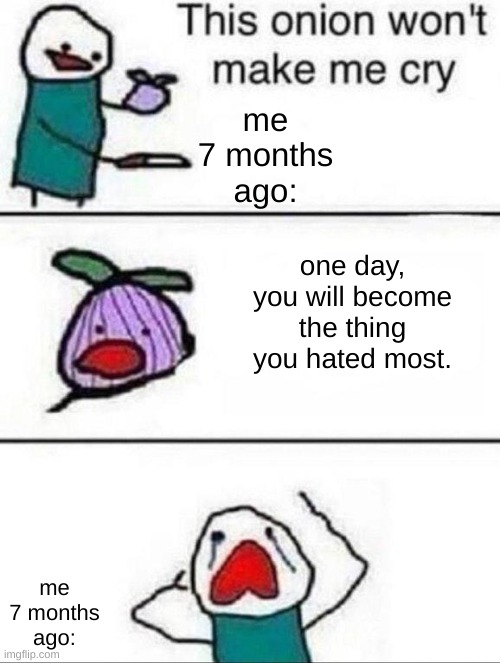 IT TOOK ME! HELP! | me 7 months ago:; one day, you will become the thing you hated most. me 7 months ago: | image tagged in this onion wont make me cry | made w/ Imgflip meme maker