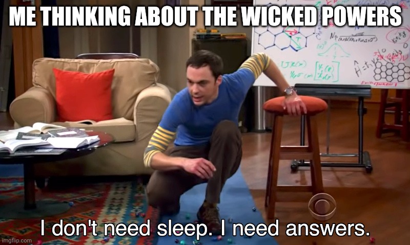 i need answers | ME THINKING ABOUT THE WICKED POWERS | image tagged in i need answers | made w/ Imgflip meme maker