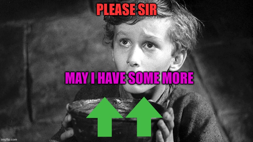 Please Sir May I have Some More | PLEASE SIR; MAY I HAVE SOME MORE | image tagged in please sir may i have some more | made w/ Imgflip meme maker