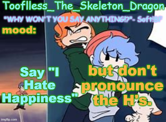 yes | Say "I Hate Happiness"; but don't pronounce the H's. | image tagged in skid's/tooflless 2nd soft temp | made w/ Imgflip meme maker