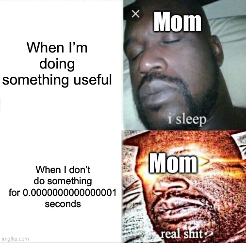 Sleeping Shaq Meme | When I’m doing something useful; Mom; When I don’t do something for 0.0000000000000001 seconds; Mom | image tagged in memes,sleeping shaq | made w/ Imgflip meme maker