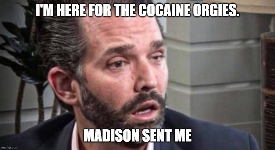 Donald Trump Jr | I'M HERE FOR THE COCAINE ORGIES. MADISON SENT ME | image tagged in donald trump jr | made w/ Imgflip meme maker