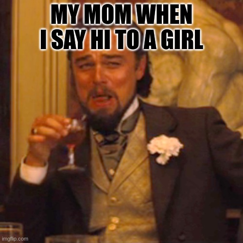 Laughing Leo Meme | MY MOM WHEN I SAY HI TO A GIRL | image tagged in memes,laughing leo | made w/ Imgflip meme maker