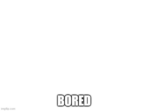 idk | BORED | image tagged in blank white template | made w/ Imgflip meme maker