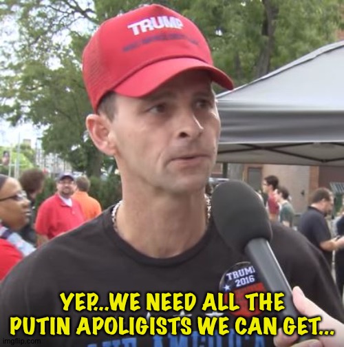 Trump supporter | YEP...WE NEED ALL THE PUTIN APOLIGISTS WE CAN GET... | image tagged in trump supporter | made w/ Imgflip meme maker
