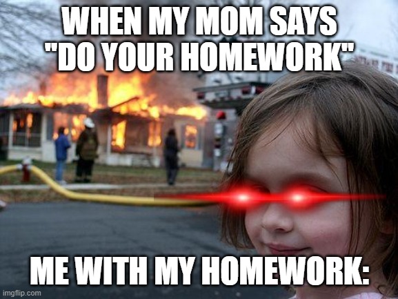 Disaster Girl | WHEN MY MOM SAYS ''DO YOUR HOMEWORK''; ME WITH MY HOMEWORK: | image tagged in memes,disaster girl | made w/ Imgflip meme maker