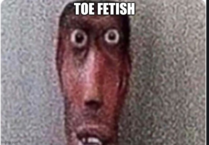 T o e | TOE FETISH | image tagged in me when the teacher says no homework in april | made w/ Imgflip meme maker