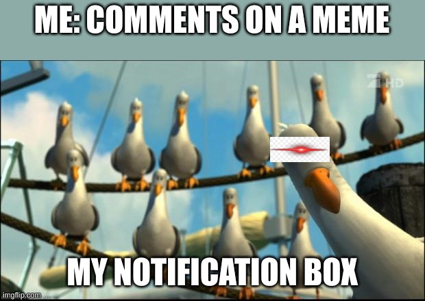 L, please fix this | ME: COMMENTS ON A MEME; MY NOTIFICATION BOX | image tagged in nemo seagulls mine | made w/ Imgflip meme maker