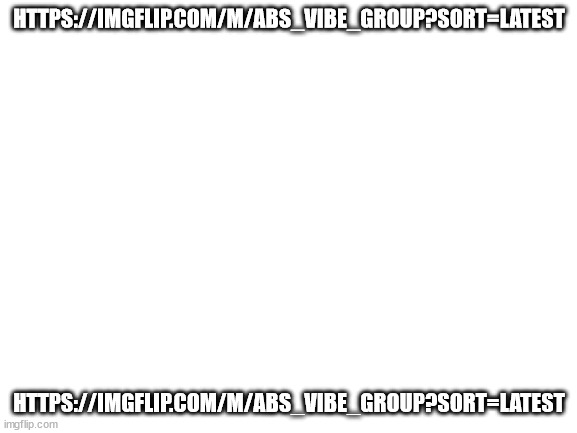 we need more members of the vibe group | HTTPS://IMGFLIP.COM/M/ABS_VIBE_GROUP?SORT=LATEST; HTTPS://IMGFLIP.COM/M/ABS_VIBE_GROUP?SORT=LATEST | image tagged in blank white template | made w/ Imgflip meme maker