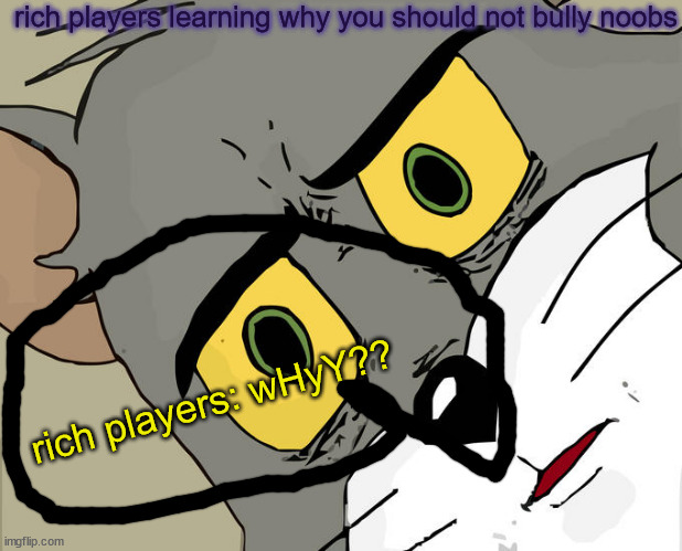 you should know this | rich players learning why you should not bully noobs; rich players: wHyY?? | image tagged in memes,unsettled tom | made w/ Imgflip meme maker