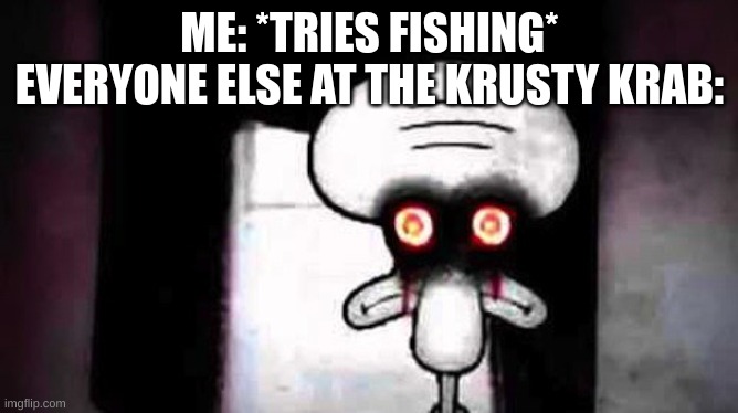 Absolutely hilarious funny creative title here | ME: *TRIES FISHING*
EVERYONE ELSE AT THE KRUSTY KRAB: | image tagged in squidwards suicide | made w/ Imgflip meme maker