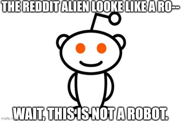 I mean alien | THE REDDIT ALIEN LOOKE LIKE A RO--; WAIT, THIS IS NOT A ROBOT. | image tagged in reddit,alien,robot,memes | made w/ Imgflip meme maker