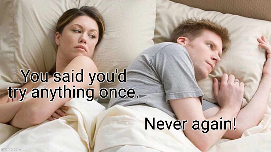 I Bet He's Thinking About Other Women Meme |  You said you'd try anything once. Never again! | image tagged in memes,i bet he's thinking about other women | made w/ Imgflip meme maker