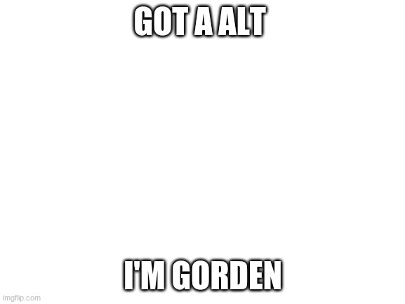 Blank White Template | GOT A ALT; I'M GORDEN | image tagged in blank white template | made w/ Imgflip meme maker