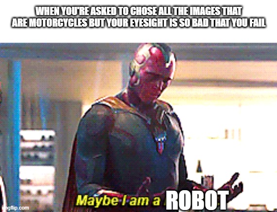 Maybe I am a monster |  WHEN YOU'RE ASKED TO CHOSE ALL THE IMAGES THAT ARE MOTORCYCLES BUT YOUR EYESIGHT IS SO BAD THAT YOU FAIL; ROBOT | image tagged in maybe i am a monster | made w/ Imgflip meme maker