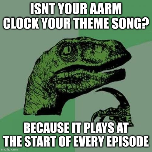 isnt it tho? | ISNT YOUR AARM CLOCK YOUR THEME SONG? BECAUSE IT PLAYS AT THE START OF EVERY EPISODE | image tagged in memes,philosoraptor | made w/ Imgflip meme maker