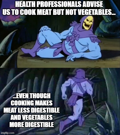 Skeletor disturbing facts | HEALTH PROFESSIONALS ADVISE US TO COOK MEAT BUT NOT VEGETABLES... ...EVEN THOUGH COOKING MAKES MEAT LESS DIGESTIBLE AND VEGETABLES MORE DIGESTIBLE | image tagged in skeletor disturbing facts | made w/ Imgflip meme maker