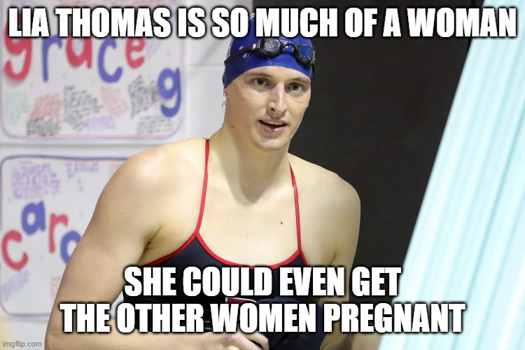 Lia Thomas | LIA THOMAS IS SO MUCH OF A WOMAN SHE COULD EVEN GET THE OTHER WOMEN PREGNANT | image tagged in lia thomas | made w/ Imgflip meme maker