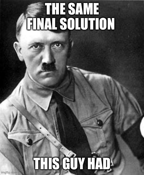 Hilter | THE SAME FINAL SOLUTION THIS GUY HAD | image tagged in hilter | made w/ Imgflip meme maker
