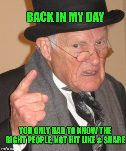 Back In My Day Meme | BACK IN MY DAY YOU ONLY HAD TO KNOW THE RIGHT PEOPLE, NOT HIT LIKE & SHARE | image tagged in memes,back in my day | made w/ Imgflip meme maker