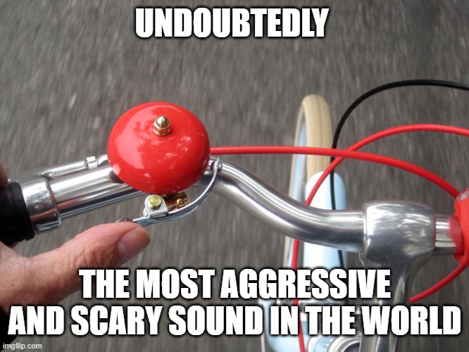 The sound of terror: nothing as fearful as hearing a cyclist ringing the bell behind you when you walk on the pavement. |  UNDOUBTEDLY; THE MOST AGGRESSIVE AND SCARY SOUND IN THE WORLD | image tagged in bike,bicycle,terror | made w/ Imgflip meme maker