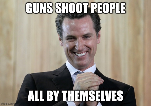 Scheming Gavin Newsom  | GUNS SHOOT PEOPLE ALL BY THEMSELVES | image tagged in scheming gavin newsom | made w/ Imgflip meme maker