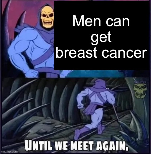 No joke, look it up | Men can get breast cancer | image tagged in until we meet again | made w/ Imgflip meme maker