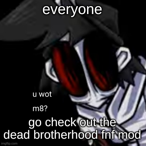 it's very cool | everyone; go check out the dead brotherhood fnf mod | image tagged in u wot m8 gold | made w/ Imgflip meme maker