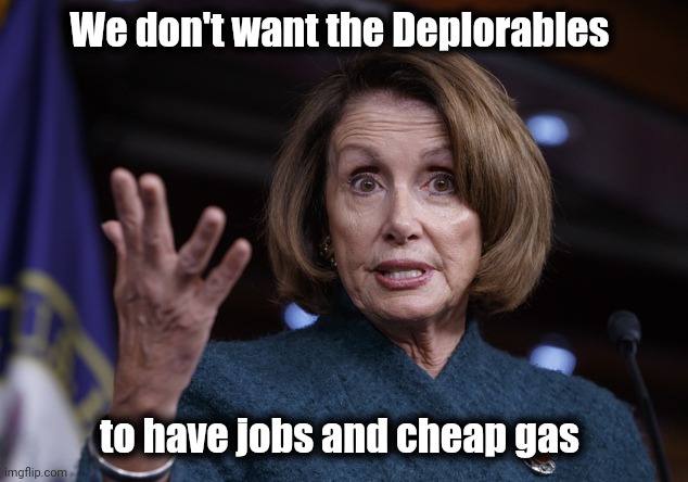 Good old Nancy Pelosi | We don't want the Deplorables to have jobs and cheap gas | image tagged in good old nancy pelosi | made w/ Imgflip meme maker
