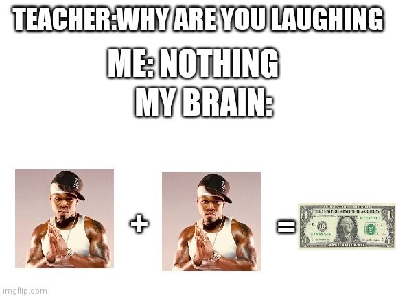 50cent+50cent | TEACHER:WHY ARE YOU LAUGHING; ME: NOTHING; MY BRAIN:; +; = | image tagged in blank white template | made w/ Imgflip meme maker