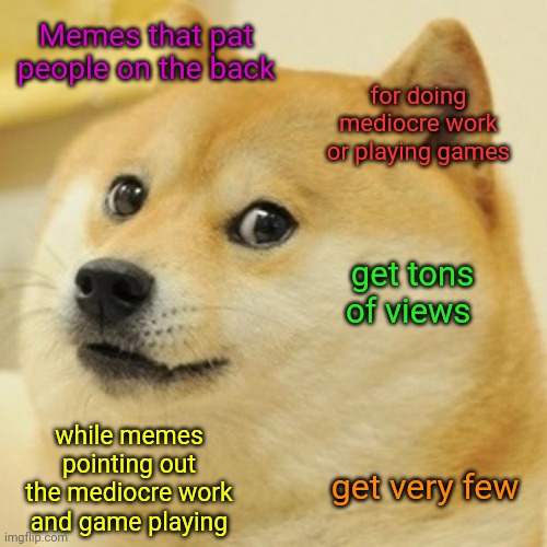 Reap What You Sow | Memes that pat people on the back; for doing mediocre work or playing games; get tons of views; while memes pointing out the mediocre work and game playing; get very few | image tagged in memes,doge,reap what you sow,reaper,reap,ants and grasshoppers | made w/ Imgflip meme maker