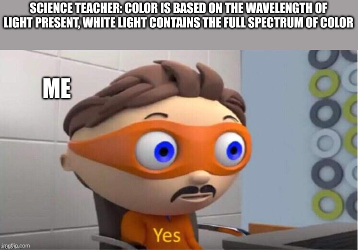 yes | SCIENCE TEACHER: COLOR IS BASED ON THE WAVELENGTH OF LIGHT PRESENT, WHITE LIGHT CONTAINS THE FULL SPECTRUM OF COLOR; ME | image tagged in protegent yes | made w/ Imgflip meme maker