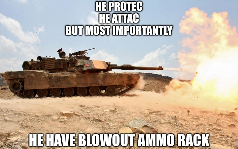 M1A1 Abrams | HE PROTEC
HE ATTAC
BUT MOST IMPORTANTLY; HE HAVE BLOWOUT AMMO RACK | image tagged in m1a1 abrams | made w/ Imgflip meme maker