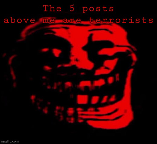 TOMFOOLERY | The 5 posts above me are terrorists | image tagged in tomfoolery | made w/ Imgflip meme maker