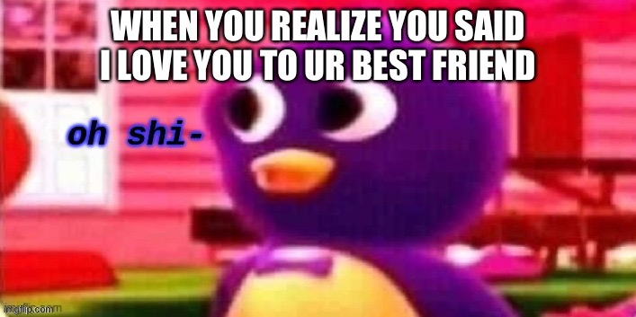 Oh shi- | WHEN YOU REALIZE YOU SAID I LOVE YOU TO UR BEST FRIEND | image tagged in oh shi- | made w/ Imgflip meme maker