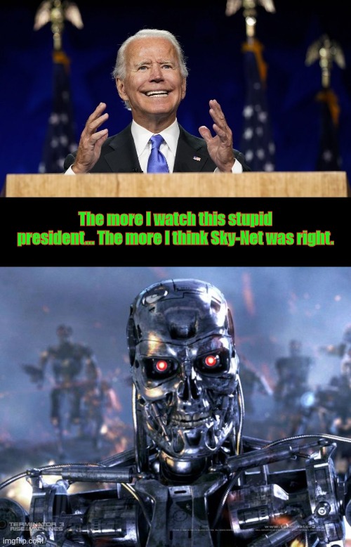 Terminator stuff | The more I watch this stupid president... The more I think Sky-Net was right. | image tagged in biden and his stupid grin,terminator robot t-800 | made w/ Imgflip meme maker