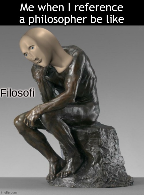 idk | Me when I reference a philosopher be like | image tagged in filosofi,i ran out of ideas | made w/ Imgflip meme maker