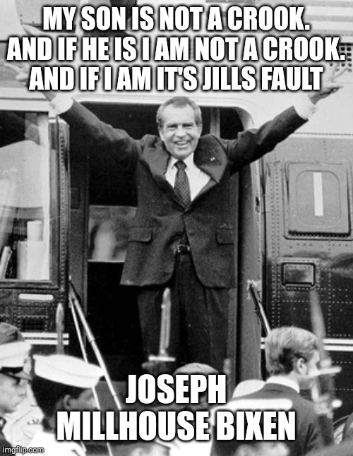 C'mon Man. You are about as good at being president t as you are as a father | MY SON IS NOT A CROOK. AND IF HE IS I AM NOT A CROOK. AND IF I AM IT'S JILLS FAULT; JOSEPH MILLHOUSE BIXEN | image tagged in sad joe biden,hunter biden,losers,dnc,stupid liberals,democrats | made w/ Imgflip meme maker