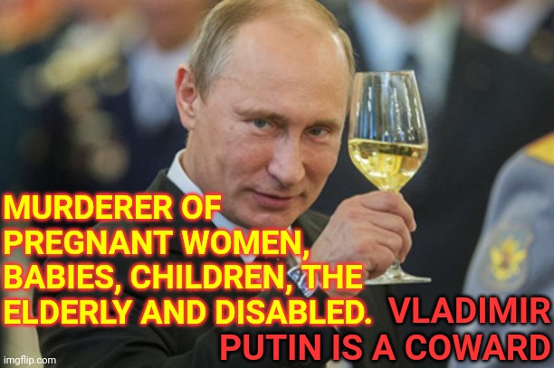 The Biggest COWARD Of Them All Is Vladimir Putin.  His Phenomenal Cowardice Is His Skill Set | MURDERER OF PREGNANT WOMEN, BABIES, CHILDREN, THE ELDERLY AND DISABLED. VLADIMIR PUTIN IS A COWARD | image tagged in putin cheers,memes,coward,vladimir putin,useless,phenomenal cowardice | made w/ Imgflip meme maker