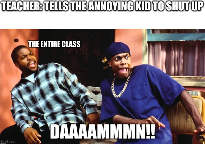 We were all like "what no way ah huuuuhhhh???" | TEACHER: TELLS THE ANNOYING KID TO SHUT UP; THE ENTIRE CLASS | image tagged in daaaaammmn | made w/ Imgflip meme maker